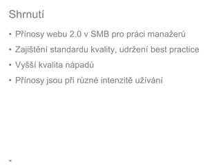 Shrnutí
• Přínosy webu 2.0 v SMB pro práci manažerů
• Zajištění standardu kvality, udržení best practice
• Vyšší kvalita nápadů
• Přínosy jsou při různé intenzitě užívání




18
 