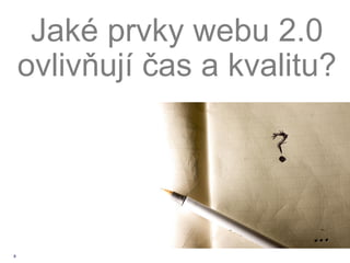 Jaké prvky webu 2.0
    ovlivňují čas a kvalitu?




8
 