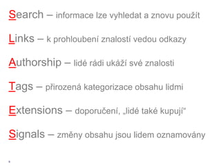 Search – informace lze vyhledat a znovu použít

Links – k prohloubení znalostí vedou odkazy

Authorship – lidé rádi ukáží své znalosti

Tags – přirozená kategorizace obsahu lidmi

Extensions – doporučení, „lidé také kupují“

Signals – změny obsahu jsou lidem oznamovány

9
 