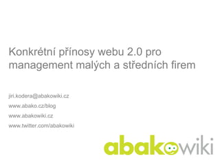 Konkrétní přínosy webu 2.0 pro
management malých a středních firem

jiri.kodera@abakowiki.cz
www.abako.cz/blog
www.abakowiki.cz
www.twitter.com/abakowiki
 