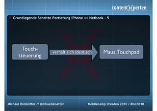 Grundlegende Schritte Portierung iPhone >> Netbook - 5




        Touch-
                            verhält sich identisch      Maus, Touchpad
      steuerung




Michael Hülskötter // @mhuelskoetter           Mobilecamp Dresden 2010 / #mcdd10
 