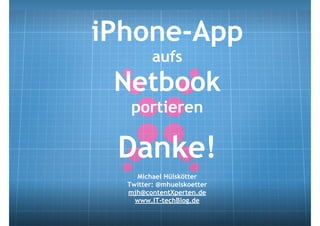 iPhone-App
         aufs
 Netbook
   portieren

 Danke!
    Michael Hülskötter
  Twitter: @mhuelskoetter
  mjh@contentXperten.de
    www.IT-techBlog.de
 