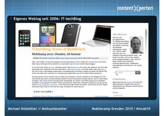 Eigenes Weblog seit 2006: IT-techBlog




Michael Hülskötter // @mhuelskoetter       Mobilecamp Dresden 2010 / #mcdd10
 