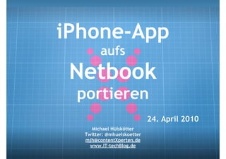 iPhone-App
        aufs
 Netbook
 portieren
                            24. April 2010
    Michael Hülskötter
  Twitter: @mhuelskoetter
  mjh@contentXperten.de
    www.IT-techBlog.de
 