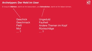 Archetypen: Der Held im User
Er braucht Stärken, damit wir ihn bewundern, und Schwächen, damit wir ihn lieben können.

Geschick
Geschmack
Fleiß
Mut
… ?

Ungeduld
Faulheit
Andere Themen im Kopf
Rückschläge
… ?

 