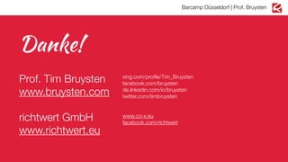 Barcamp Düsseldorf | Prof. Bruysten

Danke!
Prof. Tim Bruysten
www.bruysten.com

xing.com/proﬁle/Tim_Bruysten
facebook.com/bruysten
de.linkedin.com/in/bruysten
twitter.com/timbruysten

richtwert GmbH
www.richtwert.eu

www.co-x.eu
facebook.com/richtwert

 