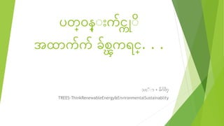 ပတ္၀န္း က်င္ကုး
အထာက်က် ခ်စ္ၾကရင္္. . .
သႏးးာ + မဂ်တ္
TREES-ThinkRenewableEnergy&EnvironmentalSustainablity
 