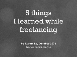 5 things
I learned while
   freelancing
  by Albert Lo, October 2011
      twitter.com/albertlo
 