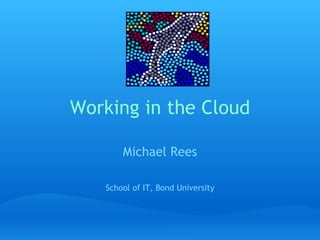 Working in the Cloud Michael Rees   School of IT, Bond University 
