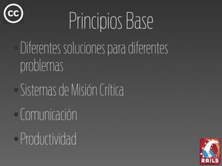 Principios Base
●   Diferentes soluciones para diferentes
    problemas
●   Sistemas de Misión Crítica
●   Comunicación
●   Productividad
 