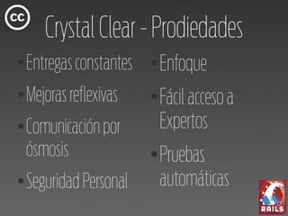 Crystal Clear - Prodiedades
●   Entregas constantes   ●
                              Enfoque
●   Mejoras reflexivas    ●
                              Fácil acceso a
●   Comunicación por          Expertos
    ósmosis               ●
                              Pruebas
●   Seguridad Personal        automáticas
 