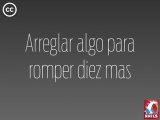 Arreglar algo para
romper diez mas
 