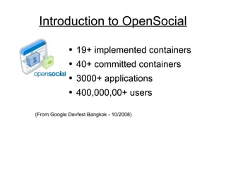 Introduction to OpenSocial 19+ implemented containers 40+ committed containers 3000+ applications 400,000,00+ users (From Google Devfest Bangkok - 10/2008) 