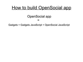 How to build OpenSocial app OpenSocial app    = Gadgets + Gadgets JavaScript + OpenSocial JavaScript 