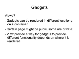 Gadgets Views? - Gadgets can be rendered in different locations on a container - Certain page might be pubic, some are private - View provide a way for gadgets to provide different functionality depends on where it is rendered  