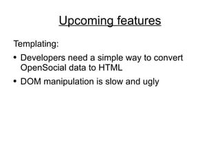 Upcoming features Templating: Developers need a simple way to convert OpenSocial data to HTML DOM manipulation is slow and ugly 