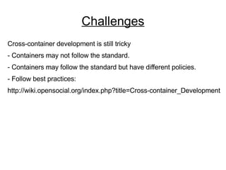 Challenges Cross-container development is still tricky - Containers may not follow the standard. - Containers may follow the standard but have different policies. - Follow best practices:  http://wiki.opensocial.org/index.php?title=Cross-container_Development 