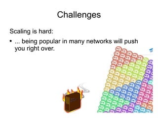 Challenges Scaling is hard: ... being popular in many networks will push you right over. 