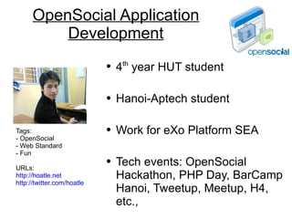 OpenSocial Application Development ,[object Object],[object Object],[object Object],[object Object],Tags:  - OpenSocial - Web Standard - Fun URLs: http://hoatle.net http://twitter.com/hoatle 