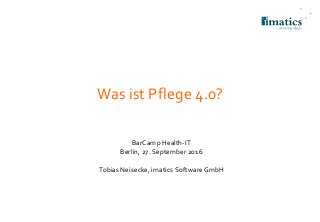 Was ist Pflege 4.0?
BarCamp Health-IT
Berlin, 27. September 2016
Tobias Neisecke, imatics Software GmbH
 