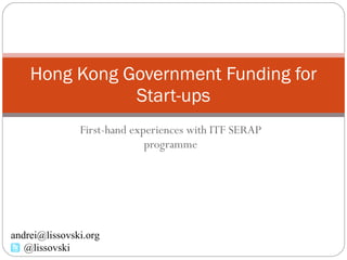 First-hand experiences with ITF SERAP programme Hong Kong Government Funding for Start-ups [email_address] @lissovski 
