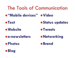 The Tools of Communication
“Mobile devices”   Video
Text               Status updates
Website            Tweets
e-newsletters      Networking
Photos             Brand
Blog
 