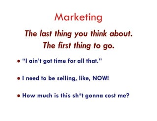 Marketing
The last thing you think about.
     The first thing to go.
“I ain’t got time for all that.”

I need to be selling, like, NOW!

How much is this sh*t gonna cost me?
 