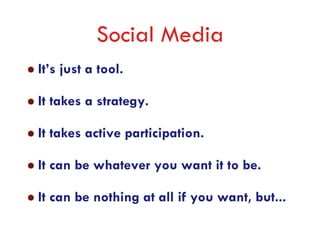 Social Media
It’s just a tool.

It takes a strategy.

It takes active participation.

It can be whatever you want it to be.

It can be nothing at all if you want, but...
 
