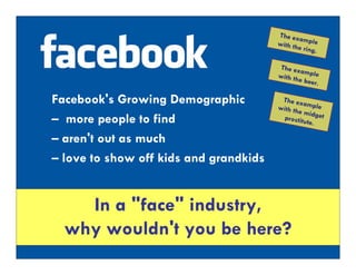The ex
                                               am
                                        with th ple
                                               e ring.

                                         The ex
                                                ample
                                        with th
                                               e beer.

Facebook's Growing Demographic           The ex
                                                 a
                                        with th mple
                                               e mid
– more people to find                     prostitu get
                                                  te.

– aren't out as much
– love to show off kids and grandkids


    In a "face" industry,
  why wouldn't you be here?
 