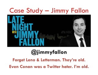 Case Study – Jimmy Fallon




           @jimmyfallon
 Forget Leno & Letterman. They’re old.
Even Conan was a Twitter hater. I’m old.
 