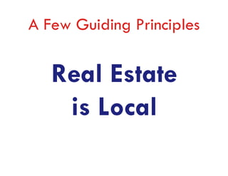 A Few Guiding Principles


   Real Estate
    is Local
 