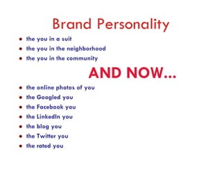Brand Personality
the you in a suit
the you in the neighborhood
the you in the community

                     AND NOW...
the online photos of you
the Googled you
the Facebook you
the LinkedIn you
the blog you
the Twitter you
the rated you
 