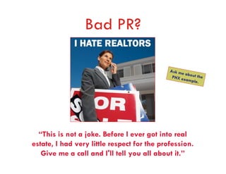 Bad PR?

                                             A sk m
                                                   e ab
                                              PHX ex out the
                                                     ample.




  “This is not a joke. Before I ever got into real
estate, I had very little respect for the profession.
   Give me a call and I'll tell you all about it.”
 