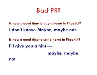 Bad PR?
Is now a good time to buy a home in Phoenix?
I don't know. Maybe, maybe not.
Is now a good time to sell a home in Phoenix?
I'll give you a hint —
                     maybe, maybe
not.
 