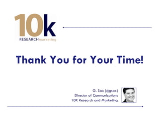 Thank You for Your Time!

                        G. Sax (@gsax)
            Director of Communications
          10K Research and Marketing
 