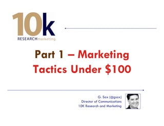Part 1 – Marketing
Tactics Under $100

                      G. Sax (@gsax)
          Director of Communications
        10K Research and Marketing
 