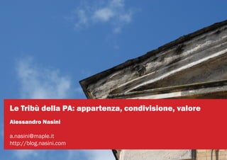Le Tribù della PA: appartenza, condivisione, valore
Alessandro Nasini

a.nasini@maple.it
http://blog.nasini.com
 
