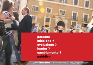 persone
   missione ?
   evoluzione ?
   leader ?
   cambiamento ?
   pubblico
Alessandro Nasini   a.nasini@maple.it   htt...
