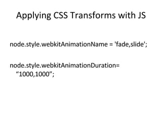 Applying CSS Transforms with JS node.style.webkitAnimationName = 'fade,slide'; node.style.webkitAnimationDuration= 1000,1000; 