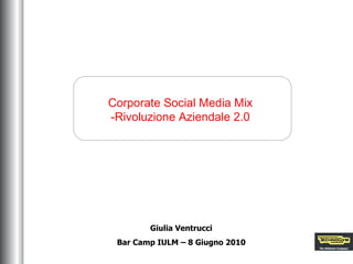 Corporate Social Media Mix -Rivoluzione Aziendale 2.0 Giulia Ventrucci Bar Camp IULM – 8 Giugno 2010 