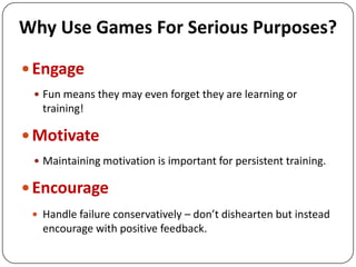 Why Use Games For Serious Purposes?<br />Engage<br />Fun means they may even forget they are learning or training!<br />Mo...