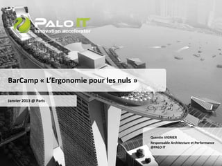 BarCamp « L’Ergonomie pour les nuls » 
Janvier 2013 @ Paris 
Quentin VIGNIER 
Responsable Architecture et Performance 
@PALO IT 
 