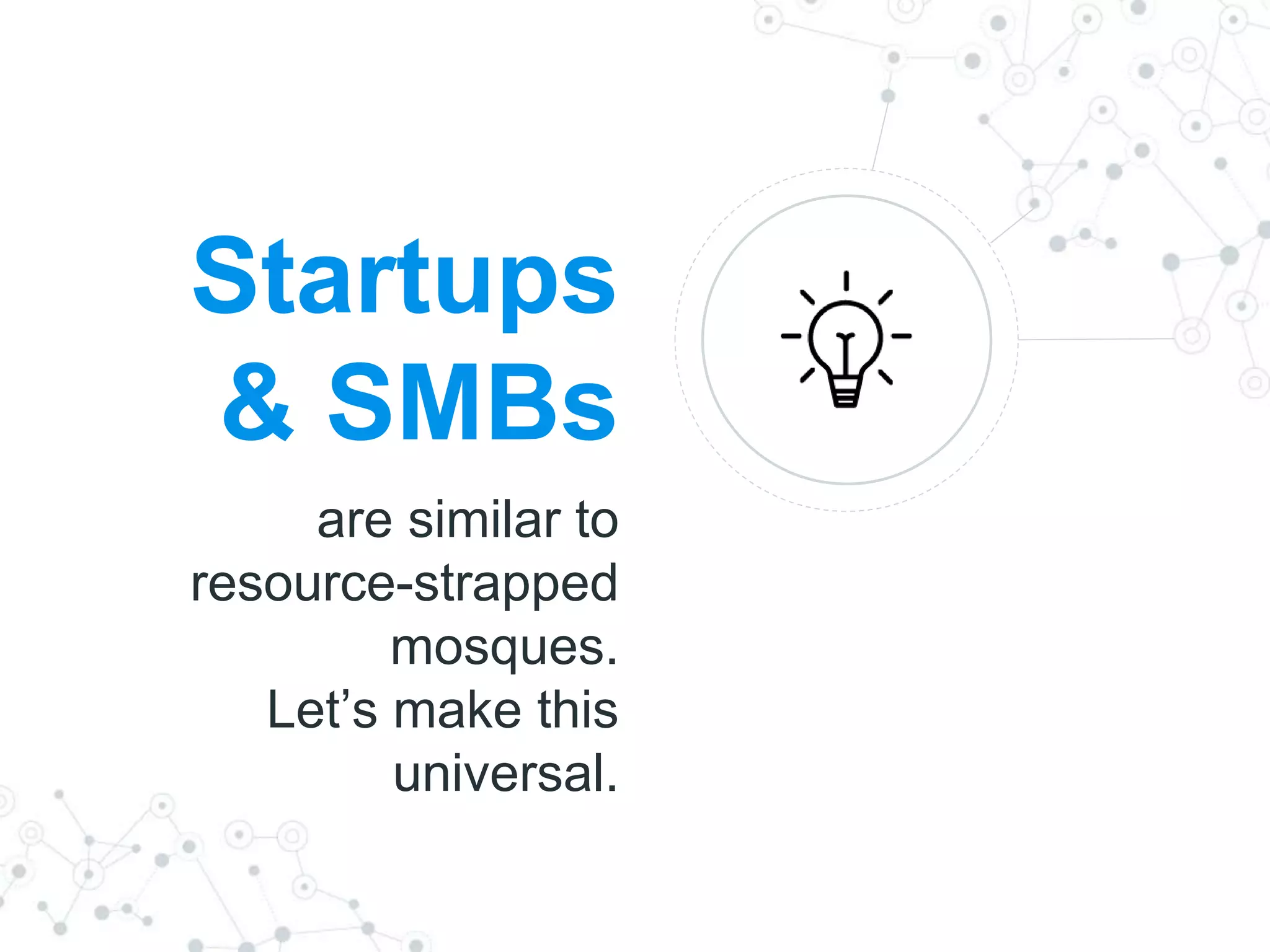 Startups
& SMBs
are similar to
resource-strapped
mosques.
Let’s make this
universal.
 