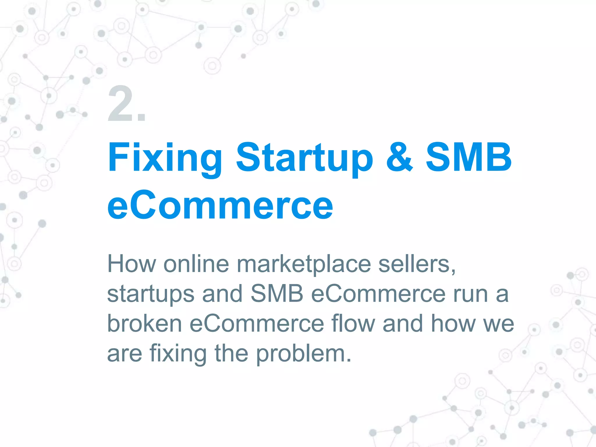 2.
Fixing Startup & SMB
eCommerce
How online marketplace sellers,
startups and SMB eCommerce run a
broken eCommerce flow and how we
are fixing the problem.
 