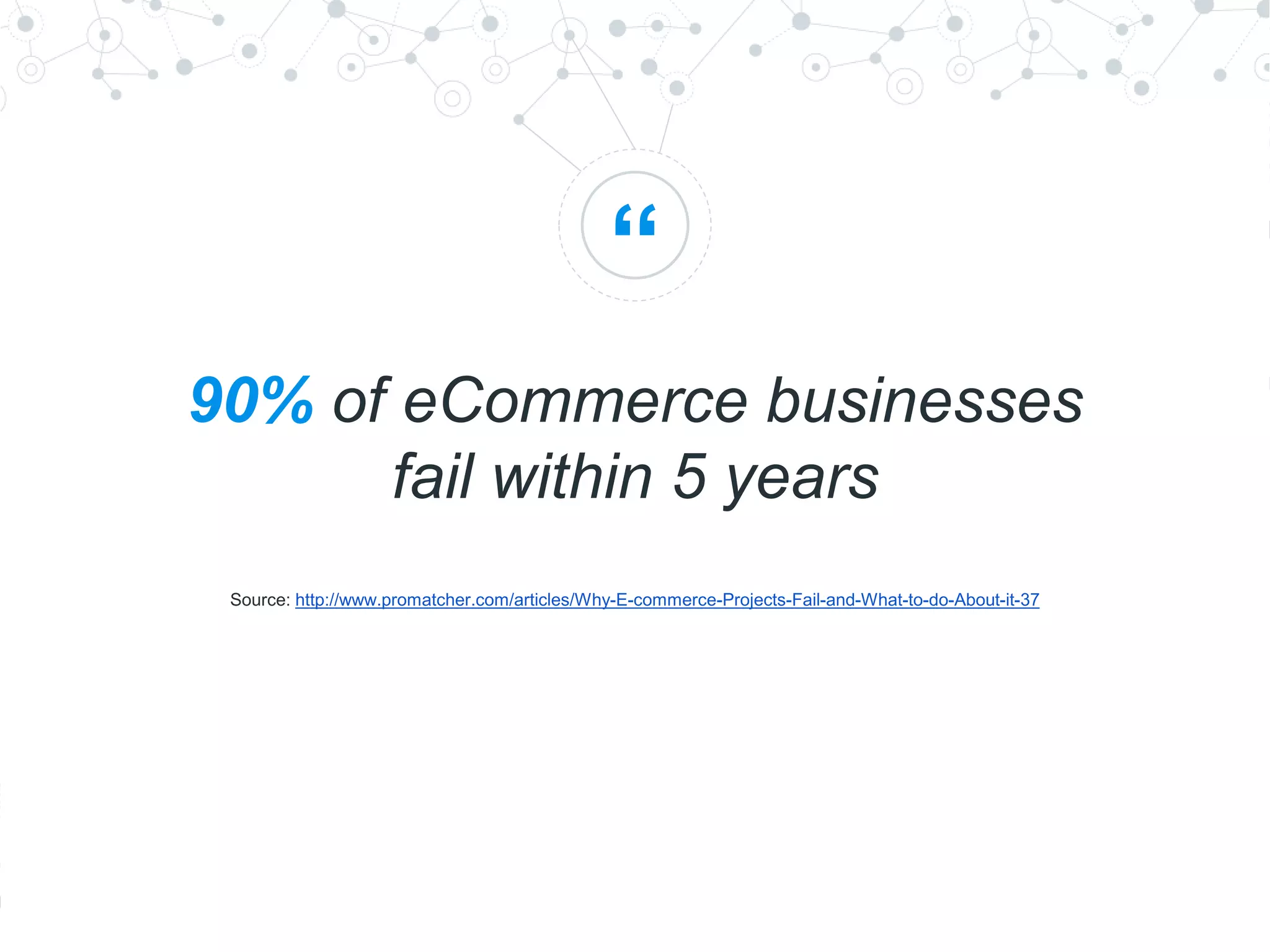 “
90% of eCommerce businesses
fail within 5 years
Source: http://www.promatcher.com/articles/Why-E-commerce-Projects-Fail-and-What-to-do-About-it-37
 