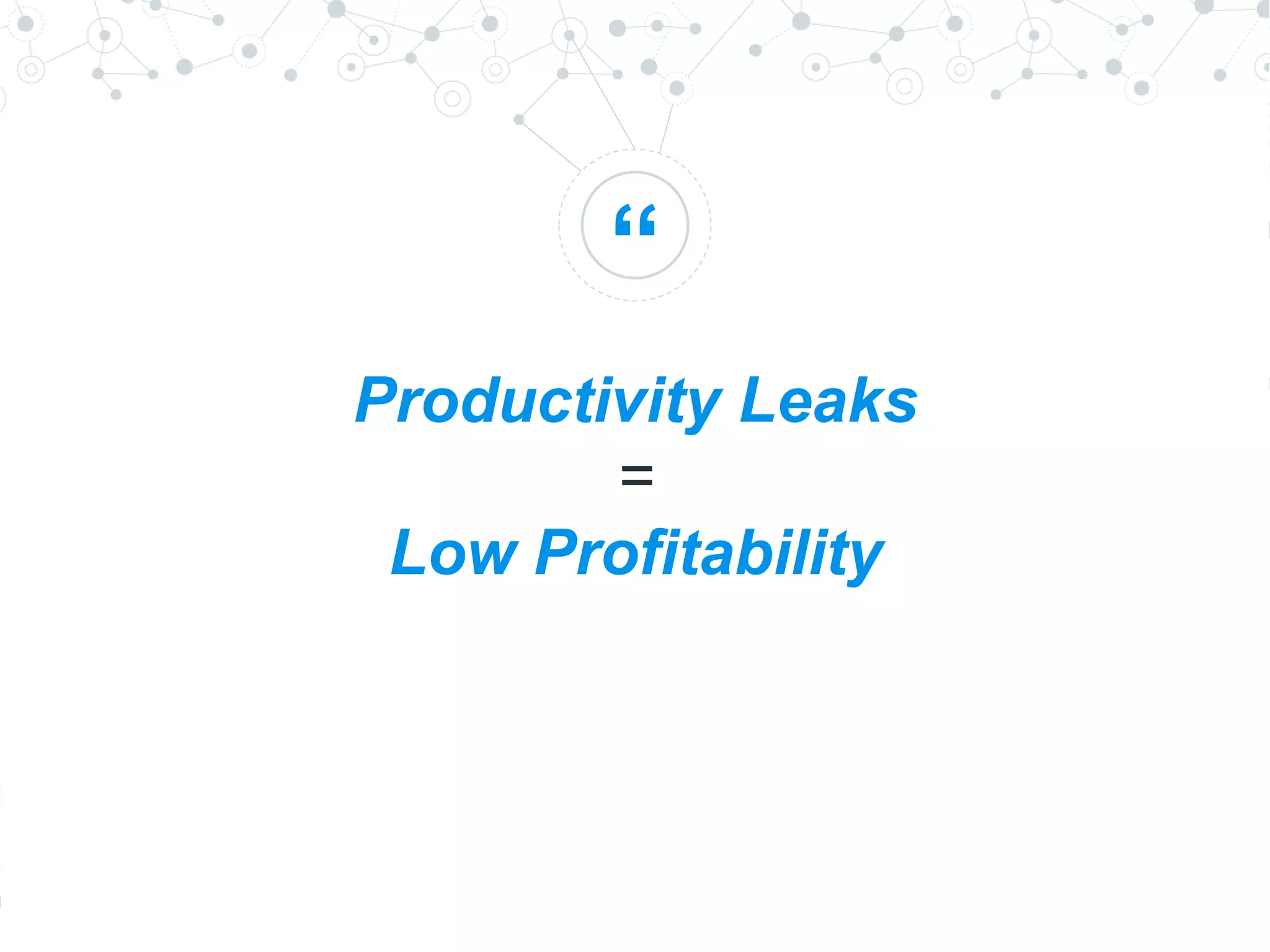 “
Productivity Leaks
=
Low Profitability
 