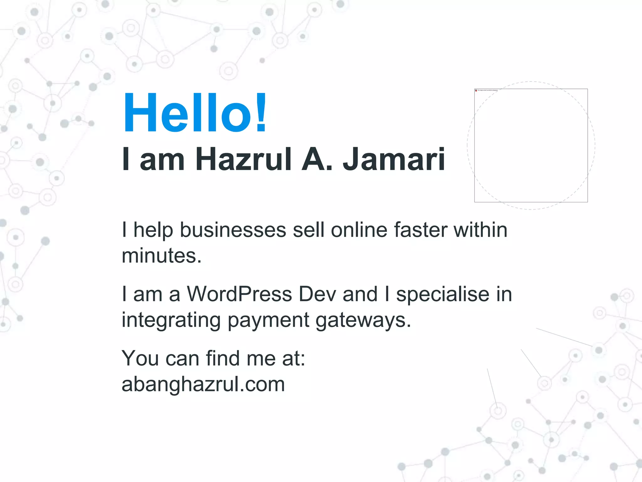 Hello!
I am Hazrul A. Jamari
I help businesses sell online faster within
minutes.
I am a WordPress Dev and I specialise in
integrating payment gateways.
You can find me at:
abanghazrul.com
 