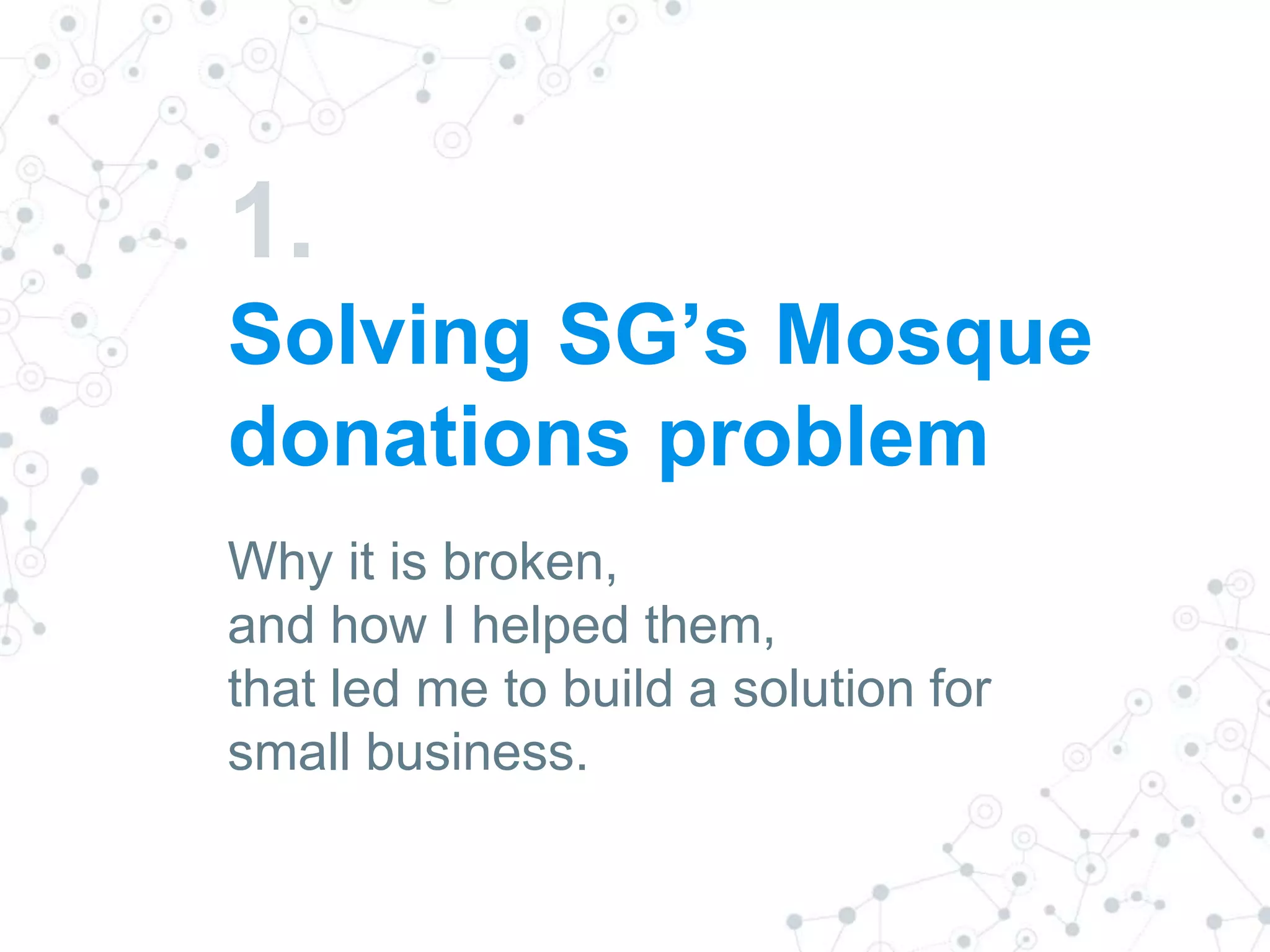 1.
Solving SG’s Mosque
donations problem
Why it is broken,
and how I helped them,
that led me to build a solution for
small business.
 