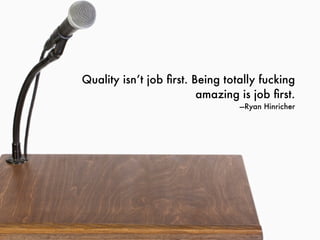 Quality isn’t job ﬁrst. Being totally fucking
                         amazing is job ﬁrst.
                                 —Ryan Hinricher
 