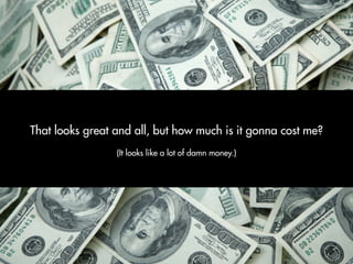 That looks great and all, but how much is it gonna cost me?
                 (It looks like a lot of damn money.)
 